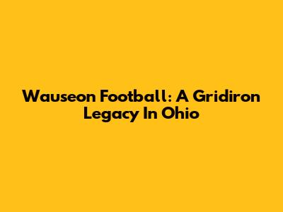 Wauseon Football: A Gridiron Legacy In Ohio
