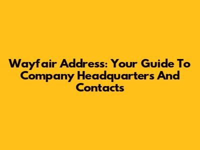 Wayfair Address: Your Guide To Company Headquarters And Contacts