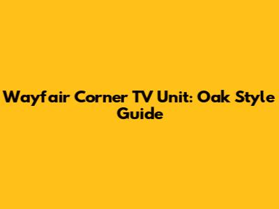 Wayfair Corner TV Unit: Oak Style Guide
