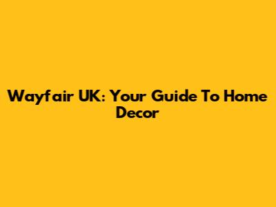 Wayfair UK: Your Guide To Home Decor