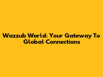Wazzub World: Your Gateway To Global Connections