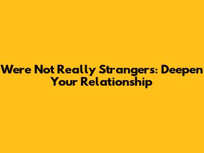 We're Not Really Strangers: Deepen Your Relationship