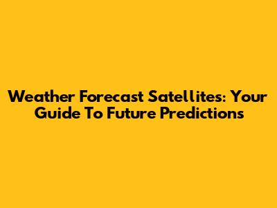 Weather Forecast Satellites: Your Guide To Future Predictions