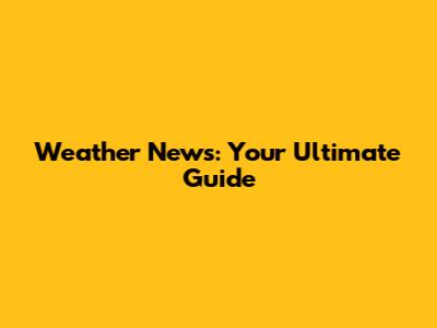 Weather News: Your Ultimate Guide
