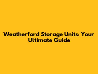 Weatherford Storage Units: Your Ultimate Guide
