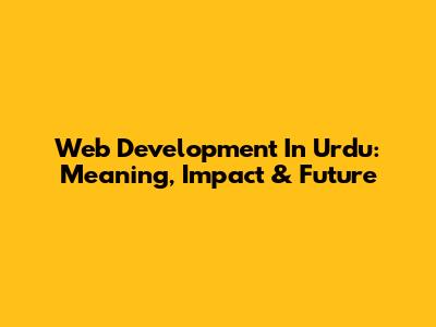 Web Development In Urdu: Meaning, Impact & Future