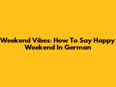 Weekend Vibes: How To Say Happy Weekend In German