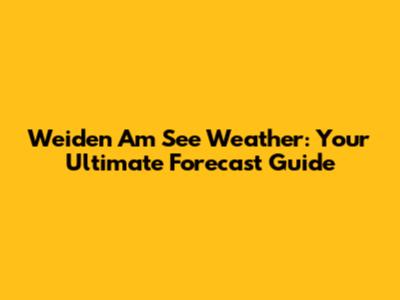 Weiden Am See Weather: Your Ultimate Forecast Guide