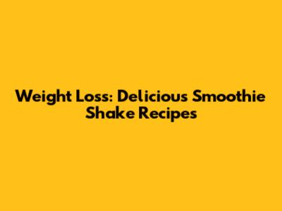 Weight Loss: Delicious Smoothie Shake Recipes