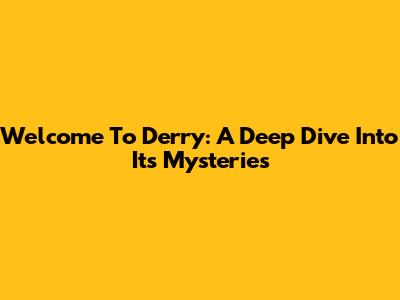 Welcome To Derry: A Deep Dive Into Its Mysteries