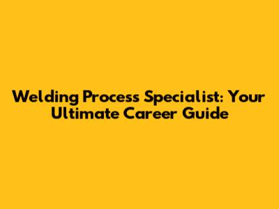 Welding Process Specialist: Your Ultimate Career Guide
