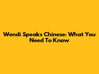 Wendi Speaks Chinese: What You Need To Know