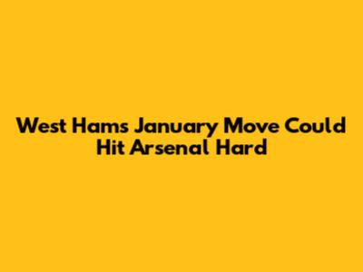 West Ham's January Move Could Hit Arsenal Hard