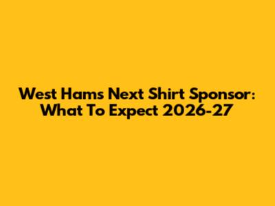 West Ham's Next Shirt Sponsor: What To Expect 2026-27