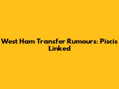 West Ham Transfer Rumours: Piscis Linked