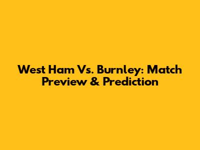 West Ham Vs. Burnley: Match Preview & Prediction