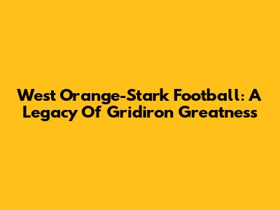 West Orange-Stark Football: A Legacy Of Gridiron Greatness