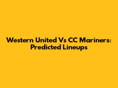 Western United Vs CC Mariners: Predicted Lineups