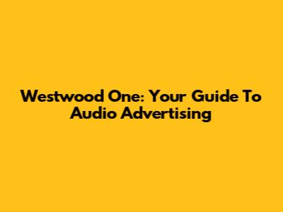 Westwood One: Your Guide To Audio Advertising