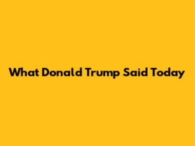 What Donald Trump Said Today