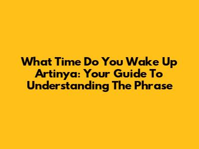 What Time Do You Wake Up Artinya: Your Guide To Understanding The Phrase