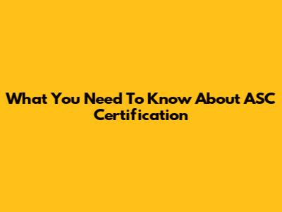 What You Need To Know About ASC Certification