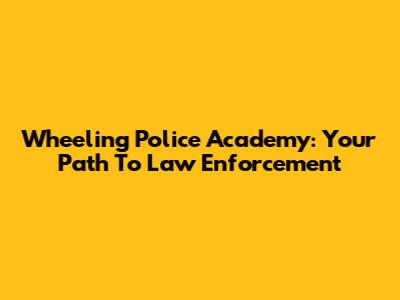 Wheeling Police Academy: Your Path To Law Enforcement