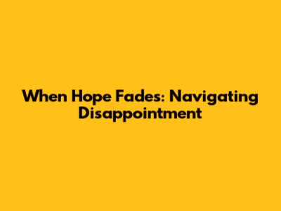 When Hope Fades: Navigating Disappointment