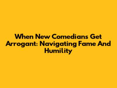 When New Comedians Get Arrogant: Navigating Fame And Humility