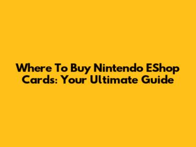 Where To Buy Nintendo EShop Cards: Your Ultimate Guide