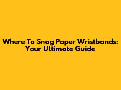 Where To Snag Paper Wristbands: Your Ultimate Guide