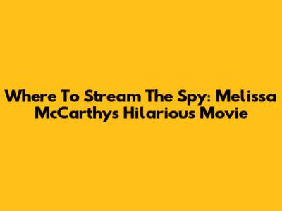 Where To Stream The Spy: Melissa McCarthy's Hilarious Movie