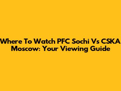 Where To Watch PFC Sochi Vs CSKA Moscow: Your Viewing Guide