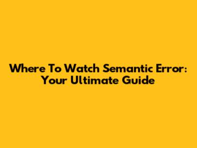 Where To Watch Semantic Error: Your Ultimate Guide