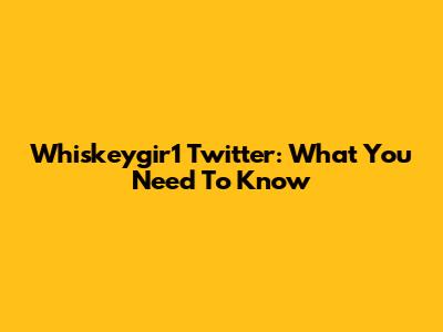 Whiskeygir1 Twitter: What You Need To Know