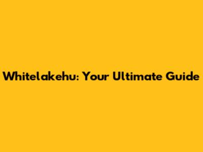 Whitelakehu: Your Ultimate Guide