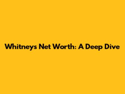 Whitney's Net Worth: A Deep Dive