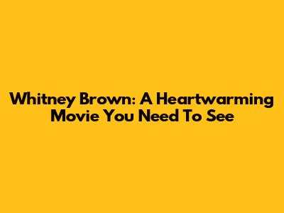 Whitney Brown: A Heartwarming Movie You Need To See