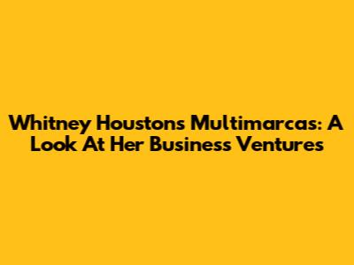 Whitney Houston's Multimarcas: A Look At Her Business Ventures
