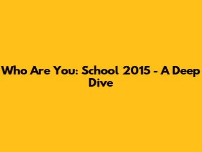 Who Are You: School 2015 - A Deep Dive