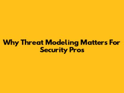 Why Threat Modeling Matters For Security Pros