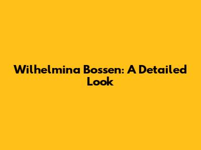 Wilhelmina Bossen: A Detailed Look