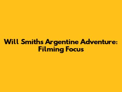 Will Smith's Argentine Adventure: Filming 'Focus'