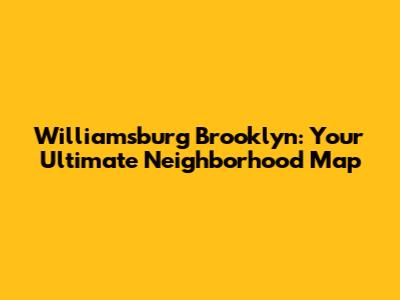 Williamsburg Brooklyn: Your Ultimate Neighborhood Map