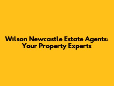 Wilson Newcastle Estate Agents: Your Property Experts