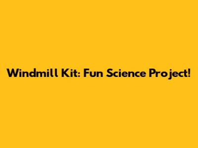 Windmill Kit: Fun Science Project!
