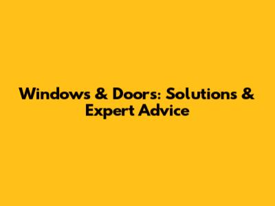 Windows & Doors: Solutions & Expert Advice