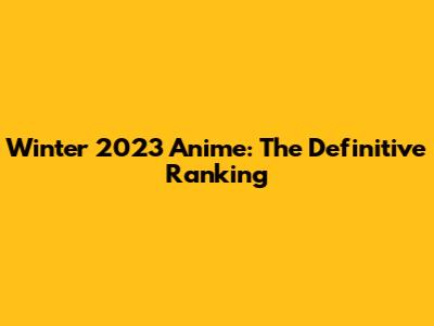 Winter 2023 Anime: The Definitive Ranking