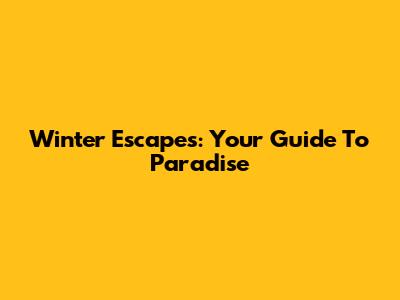 Winter Escapes: Your Guide To Paradise