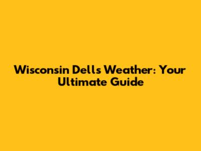 Wisconsin Dells Weather: Your Ultimate Guide